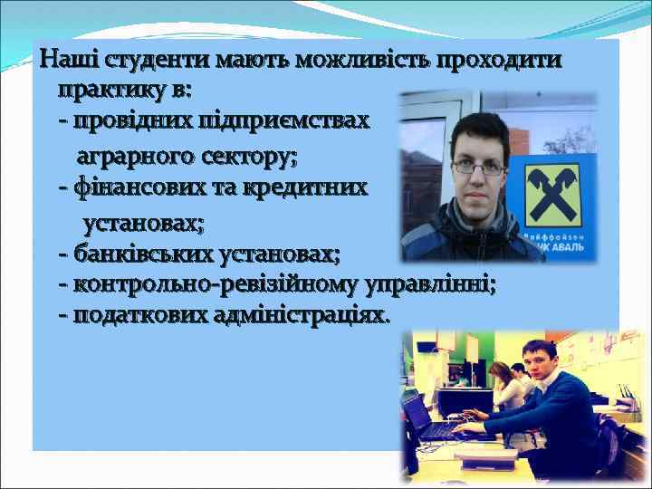 Наші студенти мають можливість проходити практику в: - провідних підприємствах аграрного сектору; - фінансових