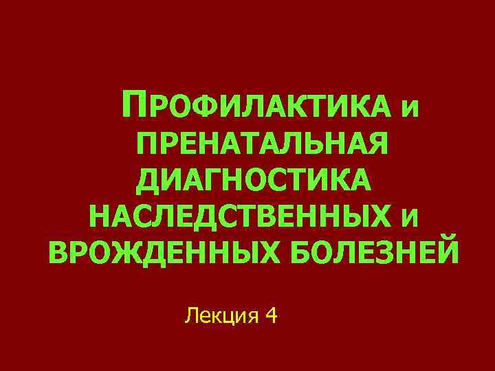 ПРОФИЛАКТИКА и ПРЕНАТАЛЬНАЯ ДИАГНОСТИКА НАСЛЕДСТВЕННЫХ И ВРОЖДЕННЫХ БОЛЕЗНЕЙ Лекция 4 