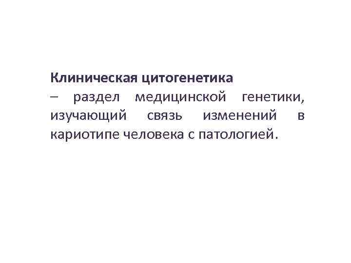 Клиническая цитогенетика – раздел медицинской генетики, изучающий связь изменений в кариотипе человека с патологией.