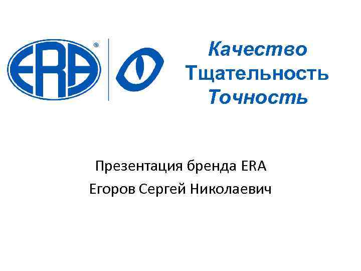 Качество Тщательность Точность Презентация бренда ERA Егоров Сергей Николаевич 