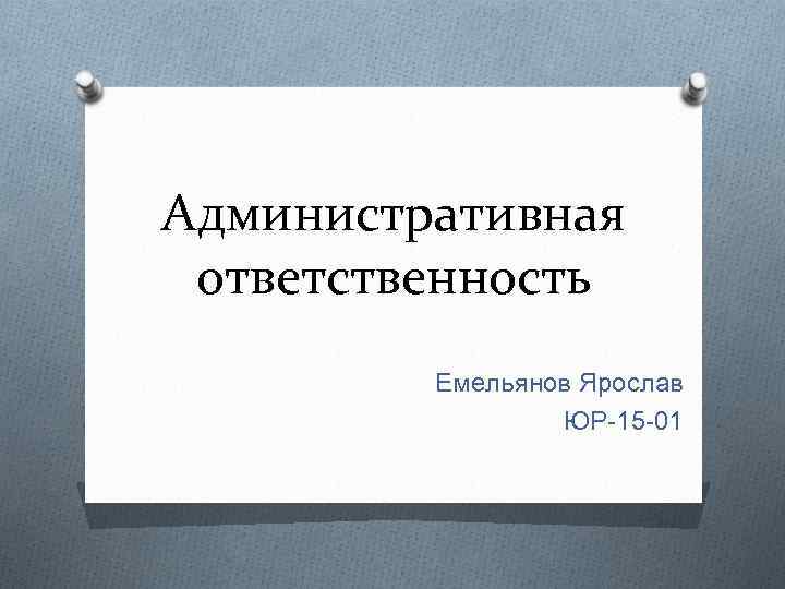 Административная ответственность Емельянов Ярослав ЮР-15 -01 