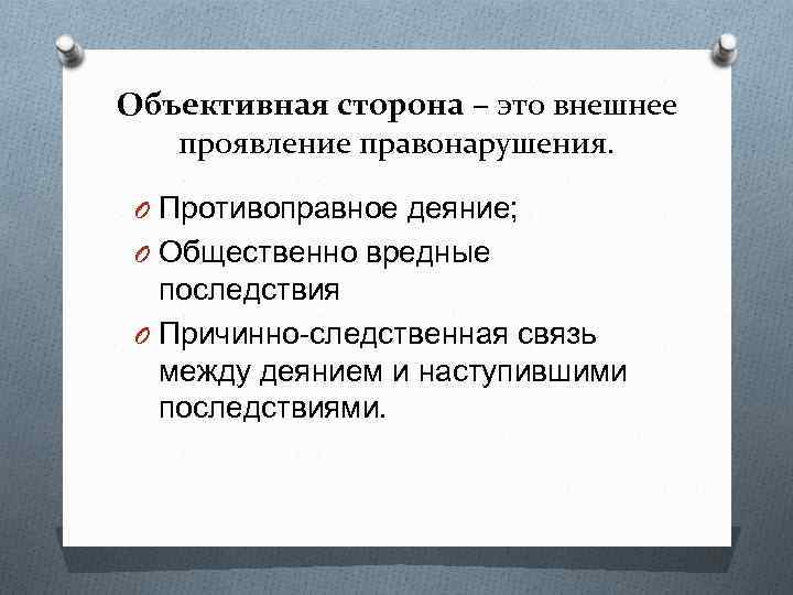 Объективная сторона – это внешнее проявление правонарушения. O Противоправное деяние; O Общественно вредные последствия