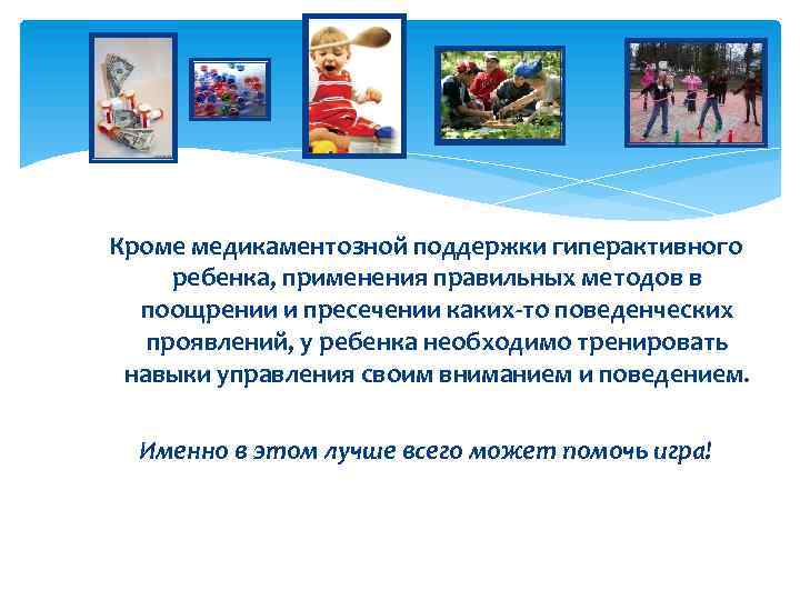 Кроме медикаментозной поддержки гиперактивного ребенка, применения правильных методов в поощрении и пресечении каких-то поведенческих
