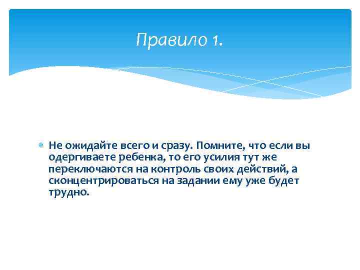 Правило 1. Не ожидайте всего и сразу. Помните, что если вы одергиваете ребенка, то