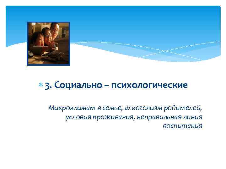  3. Социально – психологические Микроклимат в семье, алкоголизм родителей, условия проживания, неправильная линия