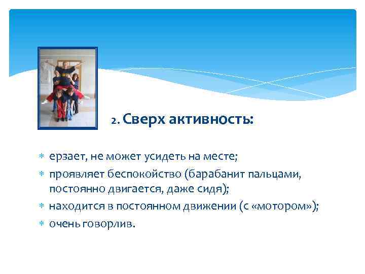 2. Сверх активность: ерзает, не может усидеть на месте; проявляет беспокойство (барабанит пальцами, постоянно