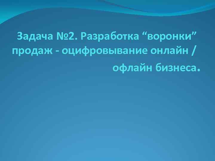 Задача № 2. Разработка “воронки” продаж - оцифровывание онлайн / офлайн бизнеса. 