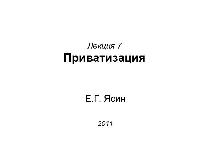Лекция 7 Приватизация Е. Г. Ясин 2011 