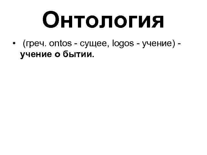 Онтология • (греч. ontos - сущее, logos - учение) - учение о бытии. 
