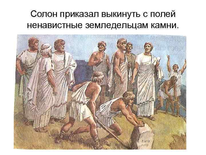 Солон приказал выкинуть с полей ненавистные земледельцам камни. 