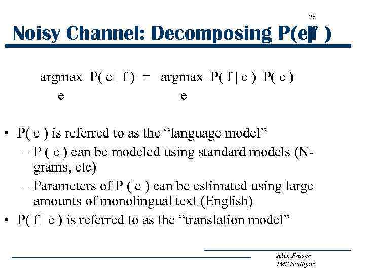 26 Noisy Channel: Decomposing P(e|f ) argmax P( e | f ) = argmax
