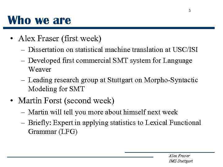 3 Who we are • Alex Fraser (first week) – Dissertation on statistical machine