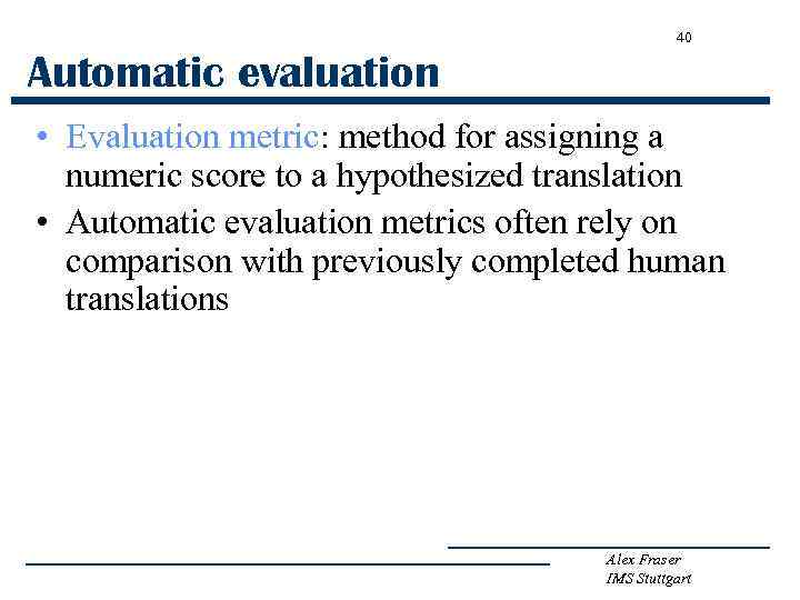 40 Automatic evaluation • Evaluation metric: method for assigning a numeric score to a