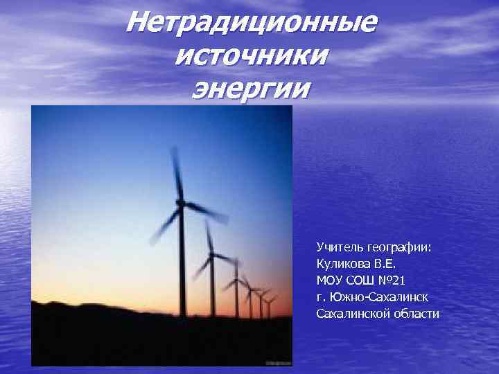 Нетрадиционные источники энергии Учитель географии: Куликова В. Е. МОУ СОШ № 21 г. Южно-Сахалинской