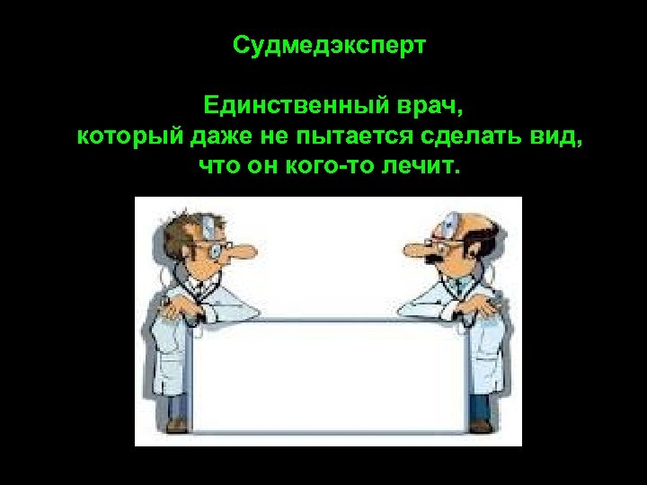 Судмедэксперт Единственный врач, который даже не пытается сделать вид, что он кого-то лечит. 