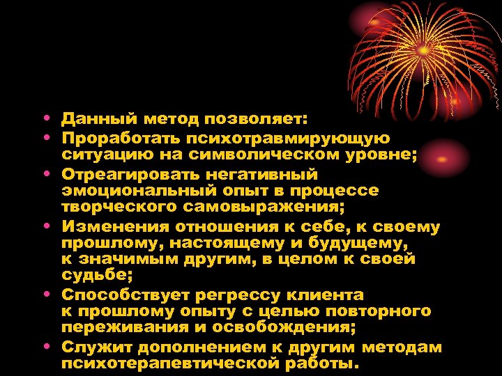  • Данный метод позволяет: • Проработать психотравмирующую ситуацию на символическом уровне; • Отреагировать