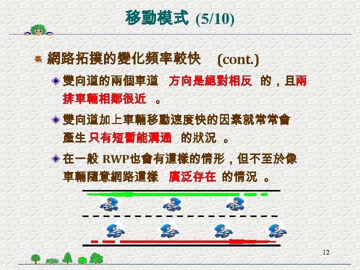 移動模式 (5/10) 網路拓撲的變化頻率較快 (cont. ) 雙向道的兩個車道 方向是絕對相反 的，且兩 排車輛相鄰很近 。 雙向道加上車輛移動速度快的因素就常常會 產生 只有短暫能溝通 的狀況