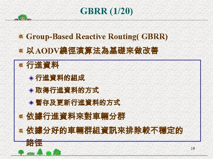 GBRR (1/20) Group-Based Reactive Routing( GBRR) 以 AODV繞徑演算法為基礎來做改善 行進資料的組成 取得行進資料的方式 暫存及更新行進資料的方式 依據行進資料來對車輛分群 依據分好的車輛群組資訊來排除較不穩定的 路徑