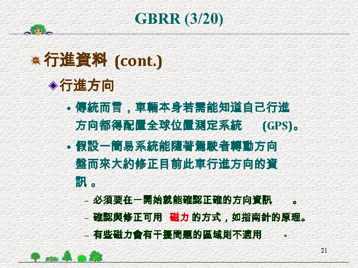 GBRR (3/20) 行進資料 (cont. ) 行進方向 • 傳統而言，車輛本身若需能知道自己行進 方向都得配置全球位置測定系統 (GPS)。 • 假設一簡易系統能隨著駕駛者轉動方向 盤而來大約修正目前此車行進方向的資 訊。