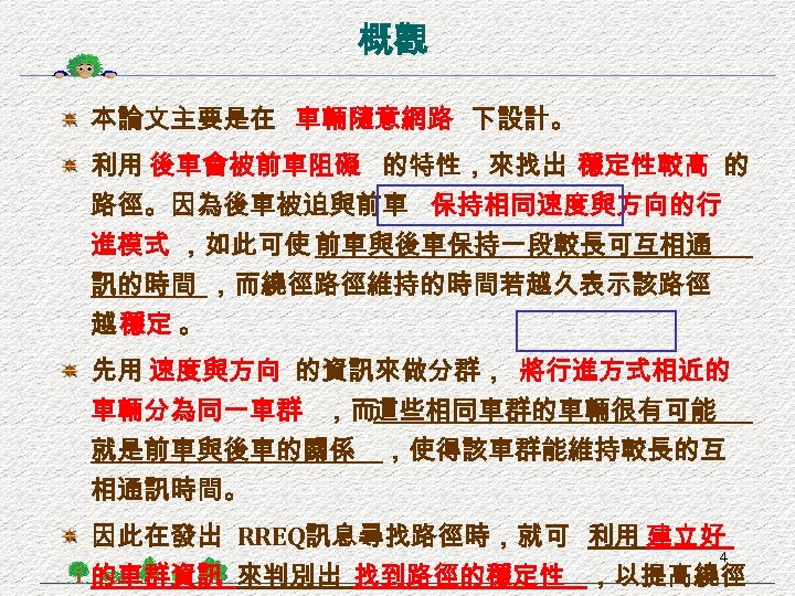 概觀 本論文主要是在 車輛隨意網路 下設計。 利用 後車會被前車阻礙 的特性，來找出 穩定性較高 的 路徑。因為後車被迫與前車 保持相同速度與方向的行 進模式 ，如此可使 前車與後車保持一段較長可互相通
