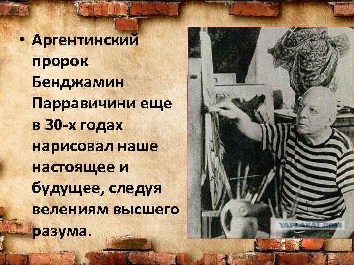  • Аргентинский пророк Бенджамин Парравичини еще в 30 -х годах нарисовал наше настоящее