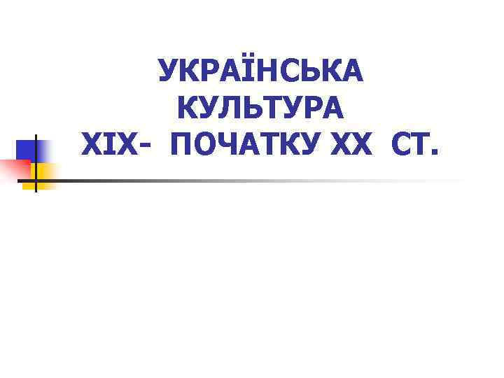 УКРАЇНСЬКА КУЛЬТУРА XIX- ПОЧАТКУ XX СТ. 