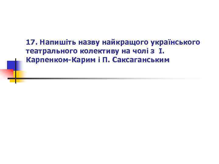 17. Напишіть назву найкращого українського театрального колективу на чолі з І. Карпенком-Карим і П.
