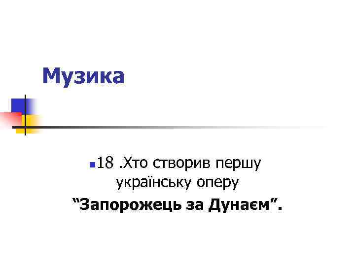 Музика 18. Хто створив першу українську оперу “Запорожець за Дунаєм”. n 