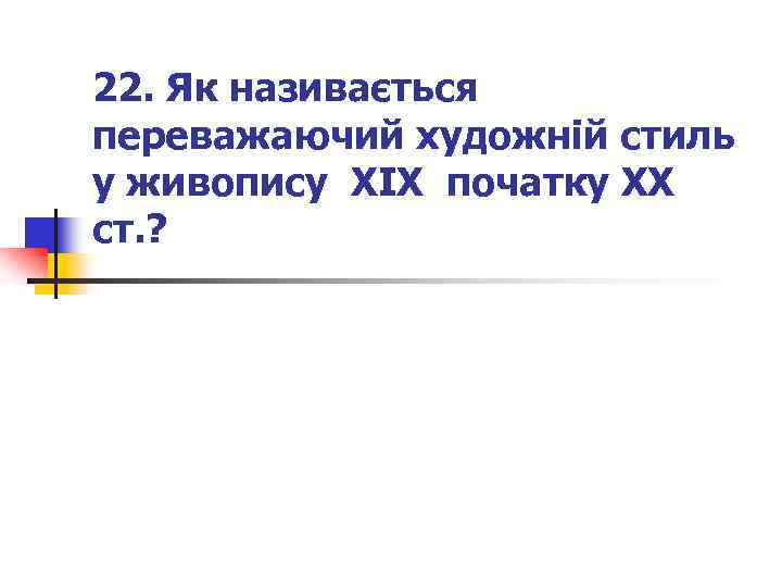 22. Як називається переважаючий художній стиль у живопису XIX початку XX ст. ? 