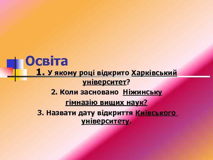 Освіта 1. У якому році відкрито Харківський університет? 2. Коли засновано Ніжинську гімназію вищих