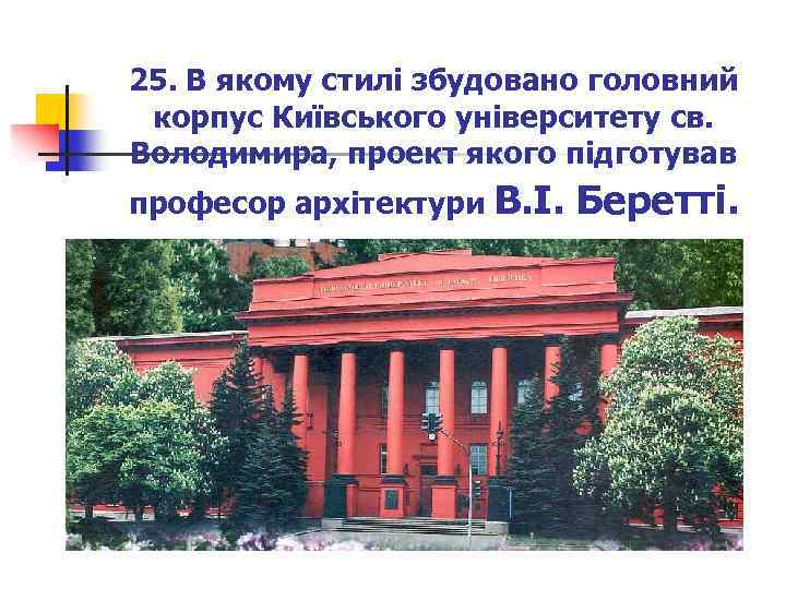25. В якому стилі збудовано головний корпус Київського університету св. Володимира, проект якого підготував