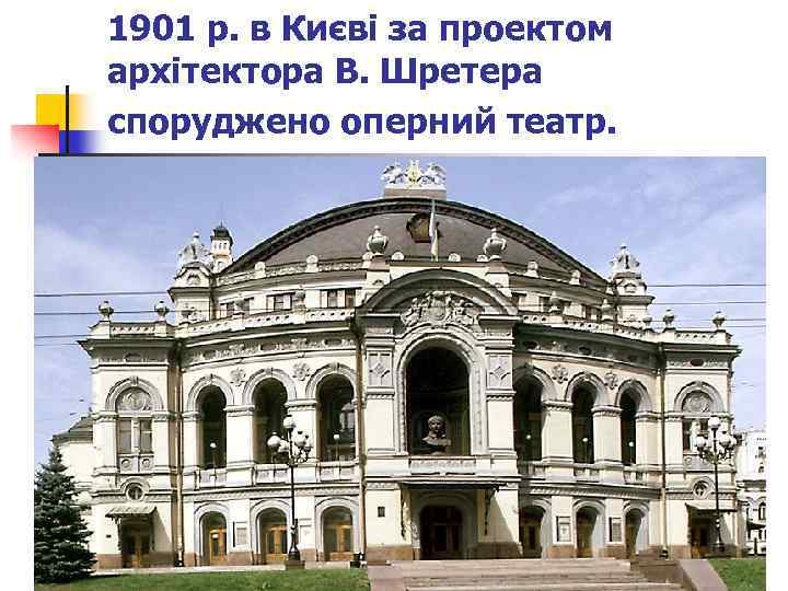 1901 р. в Києві за проектом архітектора В. Шретера споруджено оперний театр. 