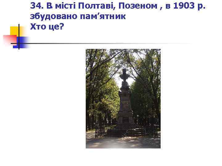 . 34. В місті Полтаві, Позеном , в 1903 р. збудовано пам’ятник Хто це?