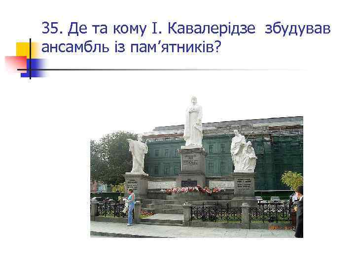35. Де та кому І. Кавалерідзе збудував ансамбль із пам’ятників? 