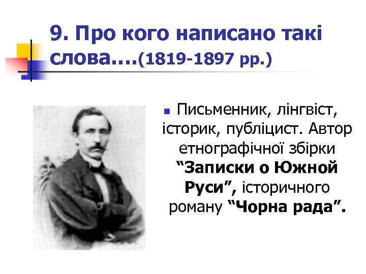 9. Про кого написано такі слова…. (1819 -1897 рр. ) Письменник, лінгвіст, історик, публіцист.