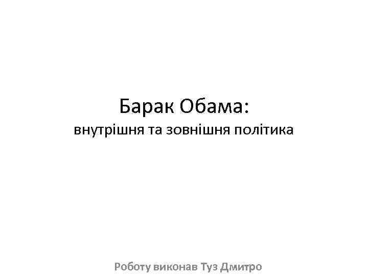 Барак Обама: внутрішня та зовнішня політика Роботу виконав Туз Дмитро 