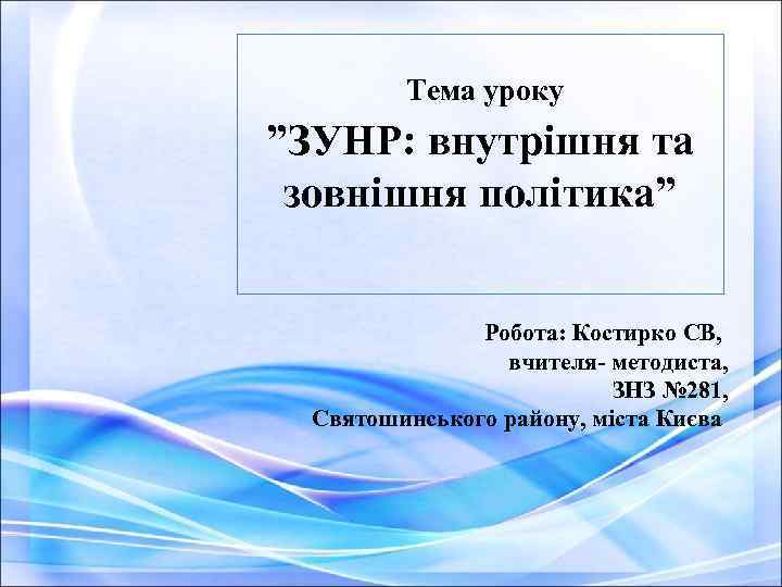 Тема уроку ”ЗУНР: внутрішня та зовнішня політика” Робота: Костирко СВ, вчителя- методиста, ЗНЗ №
