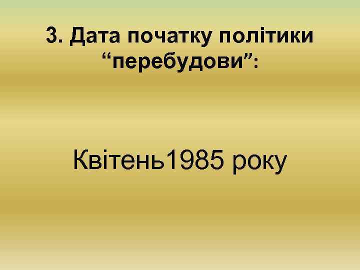 3. Дата початку політики “перебудови”: Квітень1985 року 