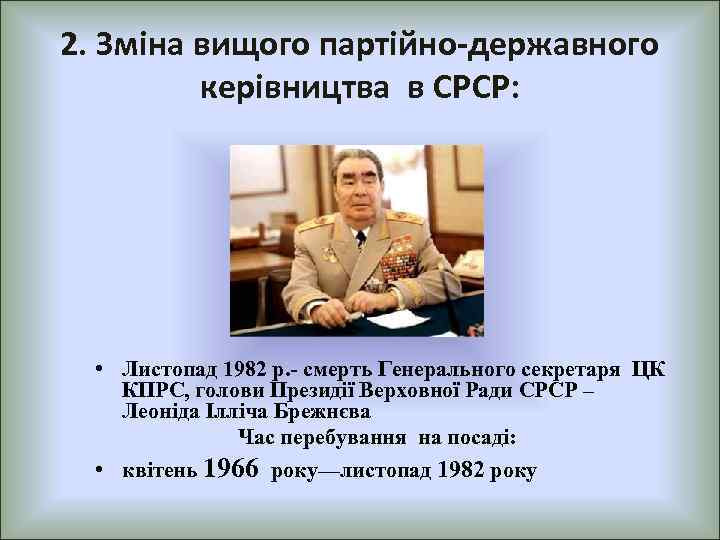 2. Зміна вищого партійно-державного керівництва в СРСР: • Листопад 1982 р. - смерть Генерального