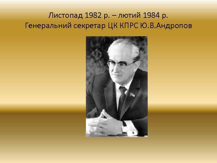 Листопад 1982 р. – лютий 1984 р. Генеральний секретар ЦК КПРС Ю. В. Андропов