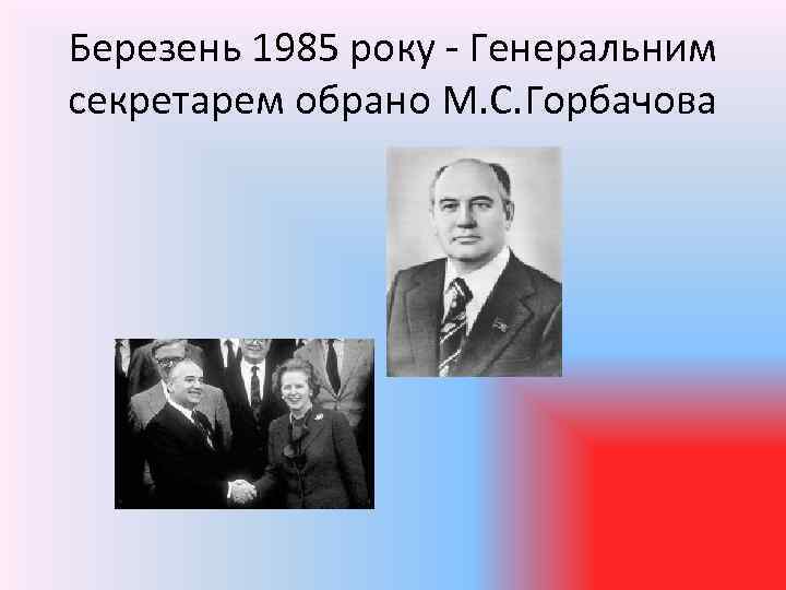 Березень 1985 року - Генеральним секретарем обрано М. С. Горбачова 