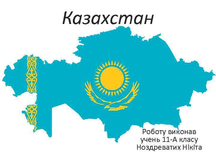 Казахстан Роботу виконав учень 11 -А класу Ноздреватих Нікіта 