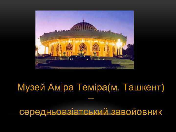 Музей Аміра Теміра(м. Ташкент) – середньоазіатський завойовник 