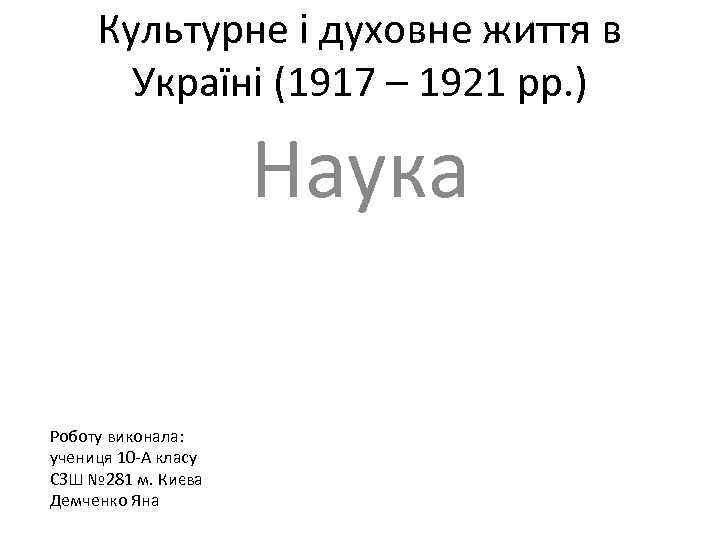 Культурне і духовне життя в Україні (1917 – 1921 рр. ) Наука Роботу виконала: