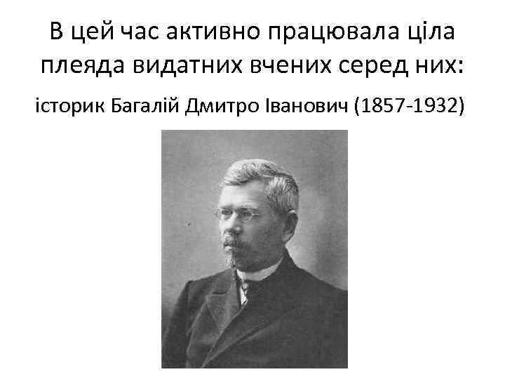В цей час активно працювала ціла плеяда видатних вчених серед них: історик Багалій Дмитро