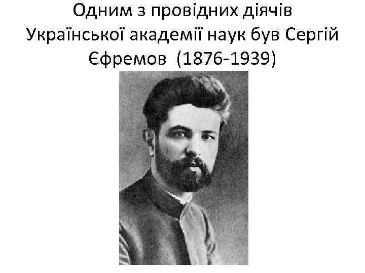 Одним з провідних діячів Української академії наук був Сергій Єфремов (1876 1939) 