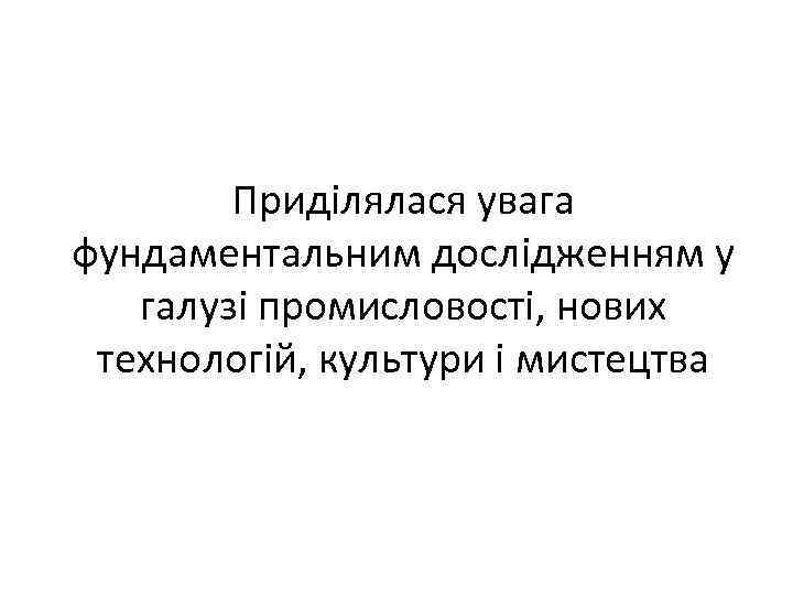 Приділялася увага фундаментальним дослідженням у галузі промисловості, нових технологій, культури і мистецтва 
