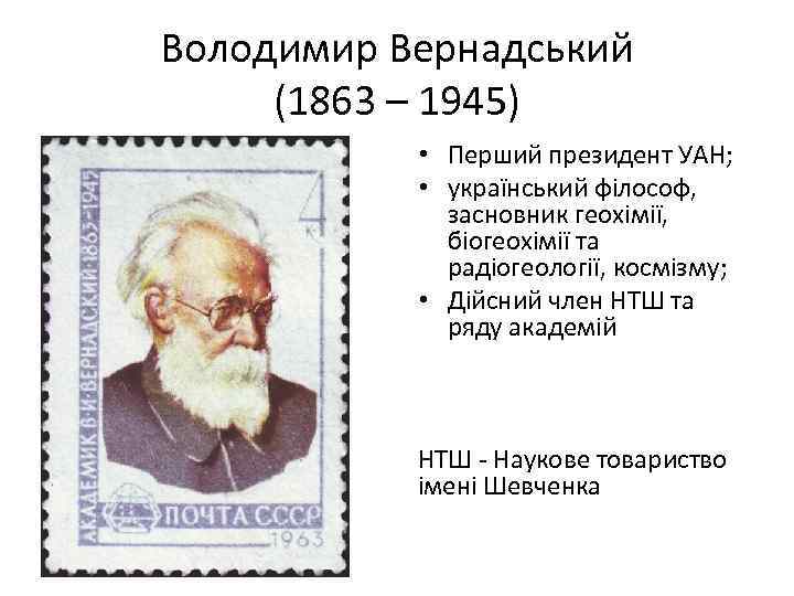 Володимир Вернадський (1863 – 1945) • Перший президент УАН; • український філософ, засновник геохімії,