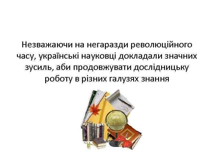 Незважаючи на негаразди революційного часу, українські науковці докладали значних зусиль, аби продовжувати дослідницьку роботу