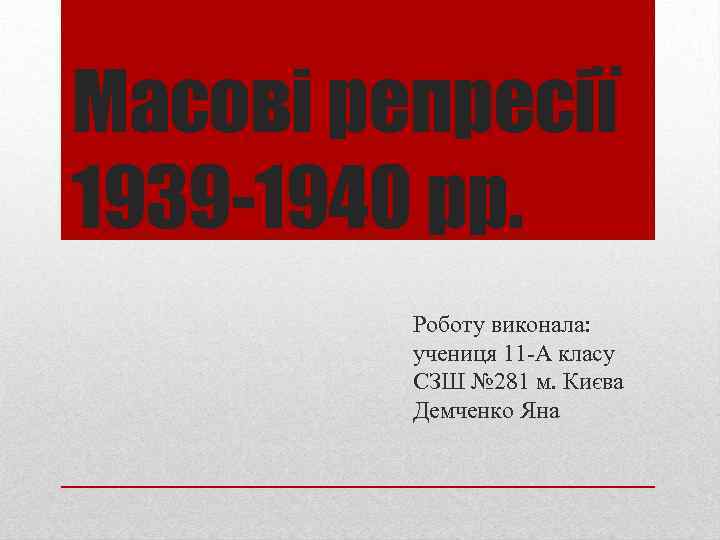 Масові репресії 1939 -1940 рр. Роботу виконала: учениця 11 -А класу СЗШ № 281